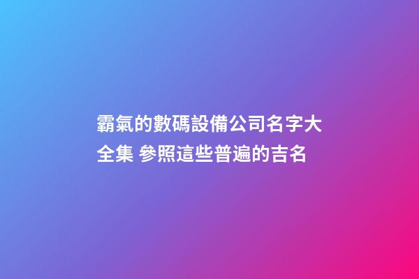 霸氣的數碼設備公司名字大全集 參照這些普遍的吉名-第1張-公司起名-玄機派
